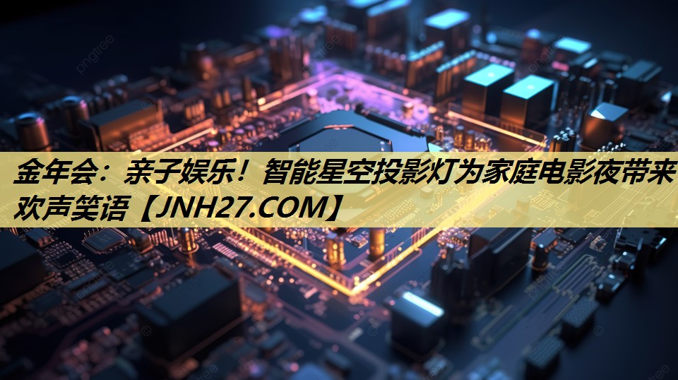 金年会：亲子娱乐！智能星空投影灯为家庭电影夜带来欢声笑语