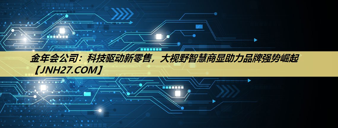 金年会公司：科技驱动新零售，大视野智慧商显助力品牌强势崛起