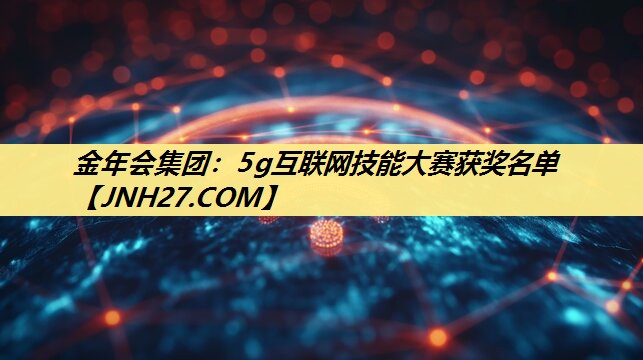 金年会集团：5g互联网技能大赛获奖名单