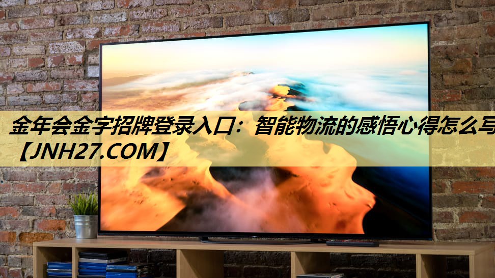 金年会金字招牌登录入口：智能物流的感悟心得怎么写