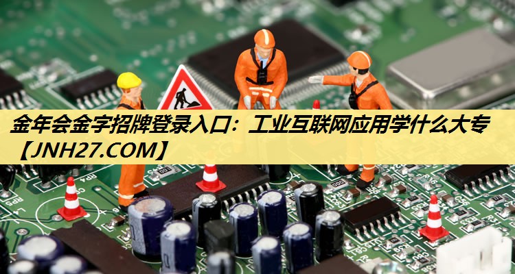 金年会金字招牌登录入口：工业互联网应用学什么大专