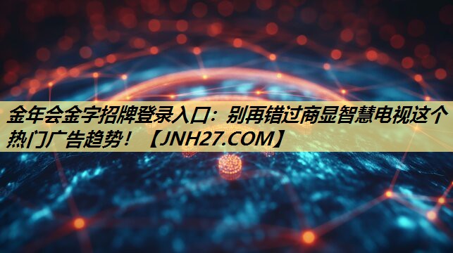 金年会金字招牌登录入口：别再错过商显智慧电视这个热门广告趋势！