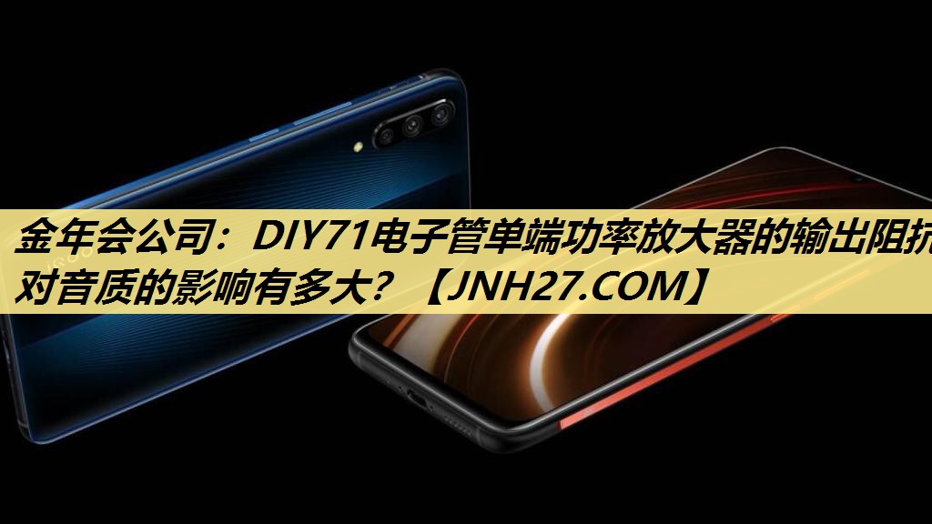 金年会公司：DIY71电子管单端功率放大器的输出阻抗对音质的影响有多大？