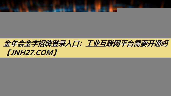 金年会金字招牌登录入口：工业互联网平台需要开通吗