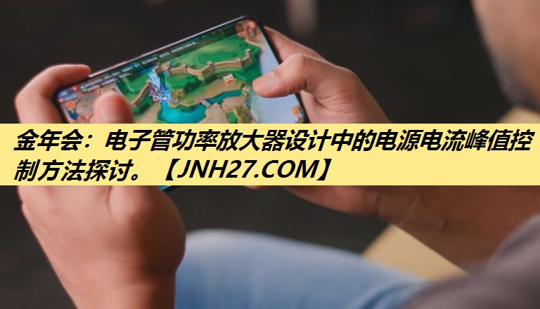 金年会：电子管功率放大器设计中的电源电流峰值控制方法探讨。