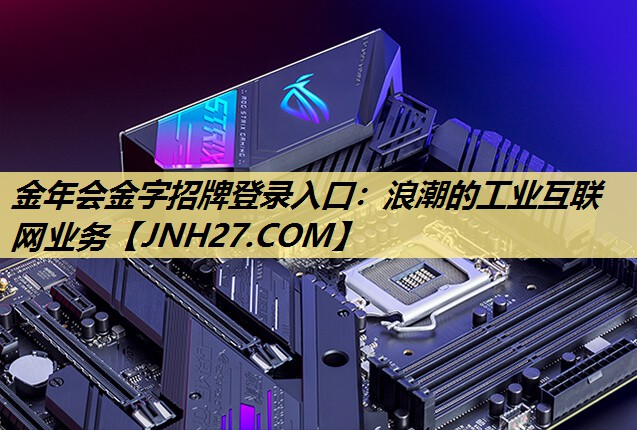 金年会金字招牌登录入口：浪潮的工业互联网业务
