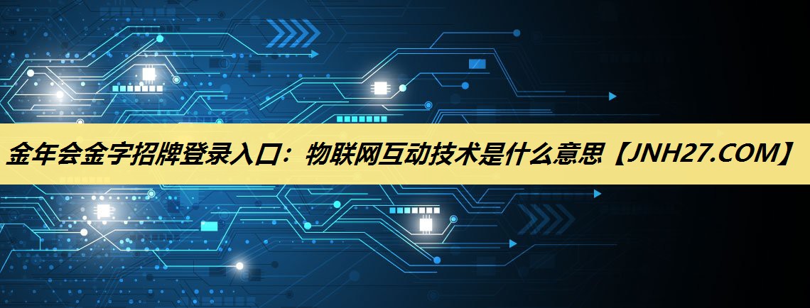 金年会金字招牌登录入口：物联网互动技术是什么意思