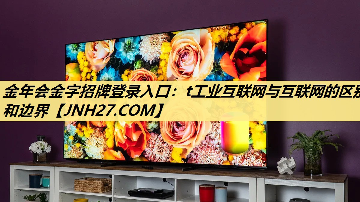 金年会金字招牌登录入口：t工业互联网与互联网的区别和边界