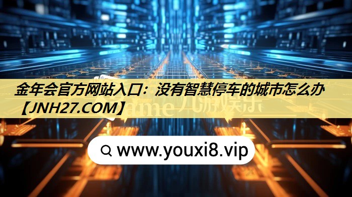 金年会官方网站入口：没有智慧停车的城市怎么办