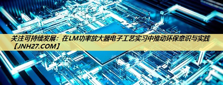 关注可持续发展：在LM功率放大器电子工艺实习中推动环保意识与实践