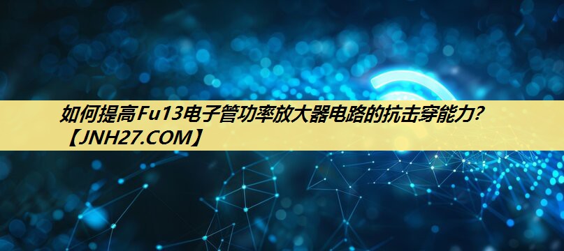如何提高Fu13电子管功率放大器电路的抗击穿能力？