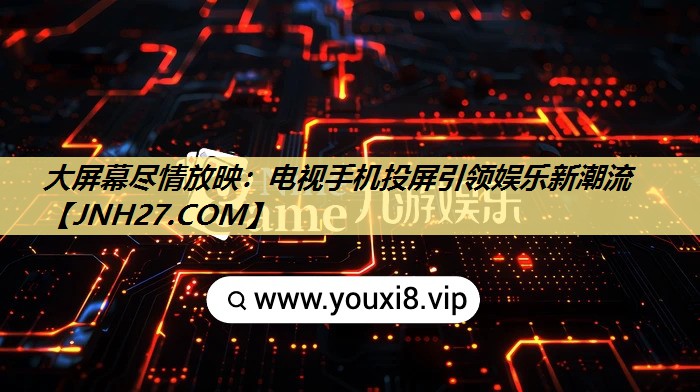 大屏幕尽情放映：电视手机投屏引领娱乐新潮流