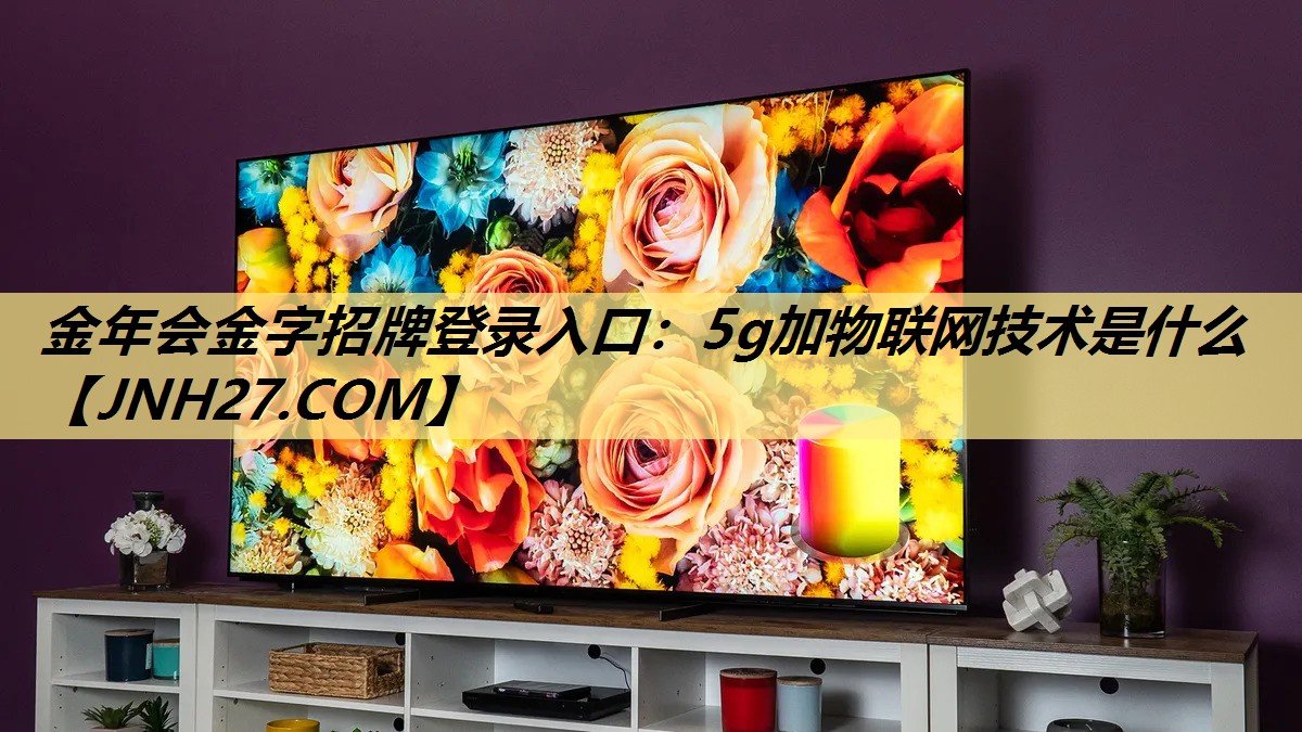 金年会金字招牌登录入口：5g加物联网技术是什么