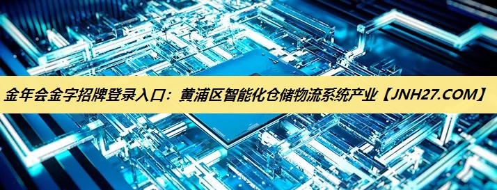 金年会金字招牌登录入口：黄浦区智能化仓储物流系统产业
