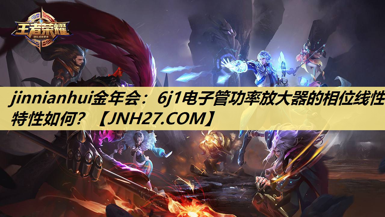jinnianhui金年会：6j1电子管功率放大器的相位线性特性如何？