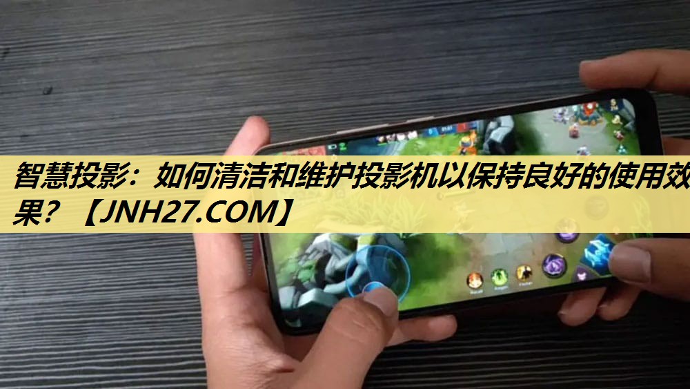 智慧投影：如何清洁和维护投影机以保持良好的使用效果？