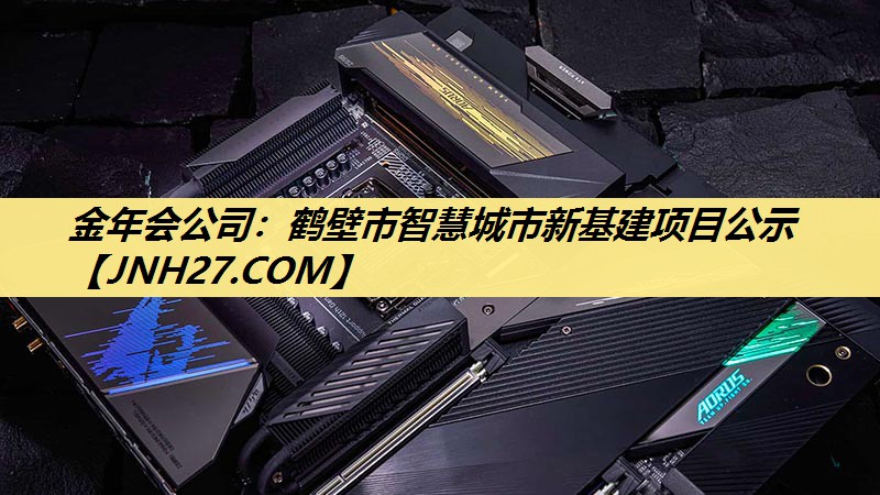 金年会公司：鹤壁市智慧城市新基建项目公示