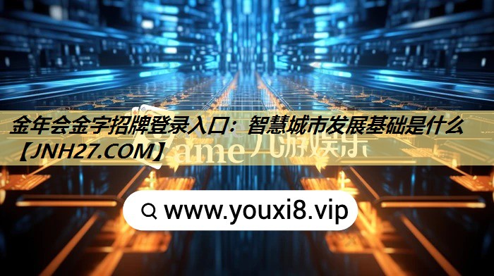 金年会金字招牌登录入口：智慧城市发展基础是什么