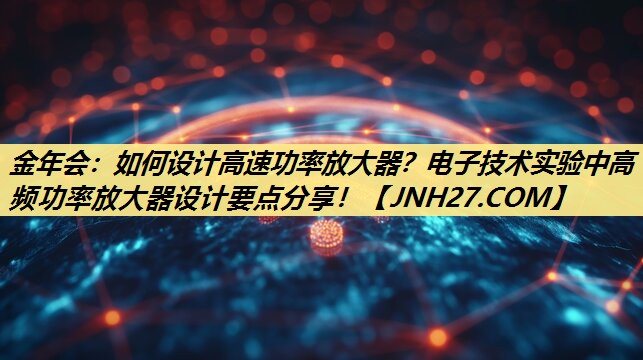 金年会：如何设计高速功率放大器？电子技术实验中高频功率放大器设计要点分享！