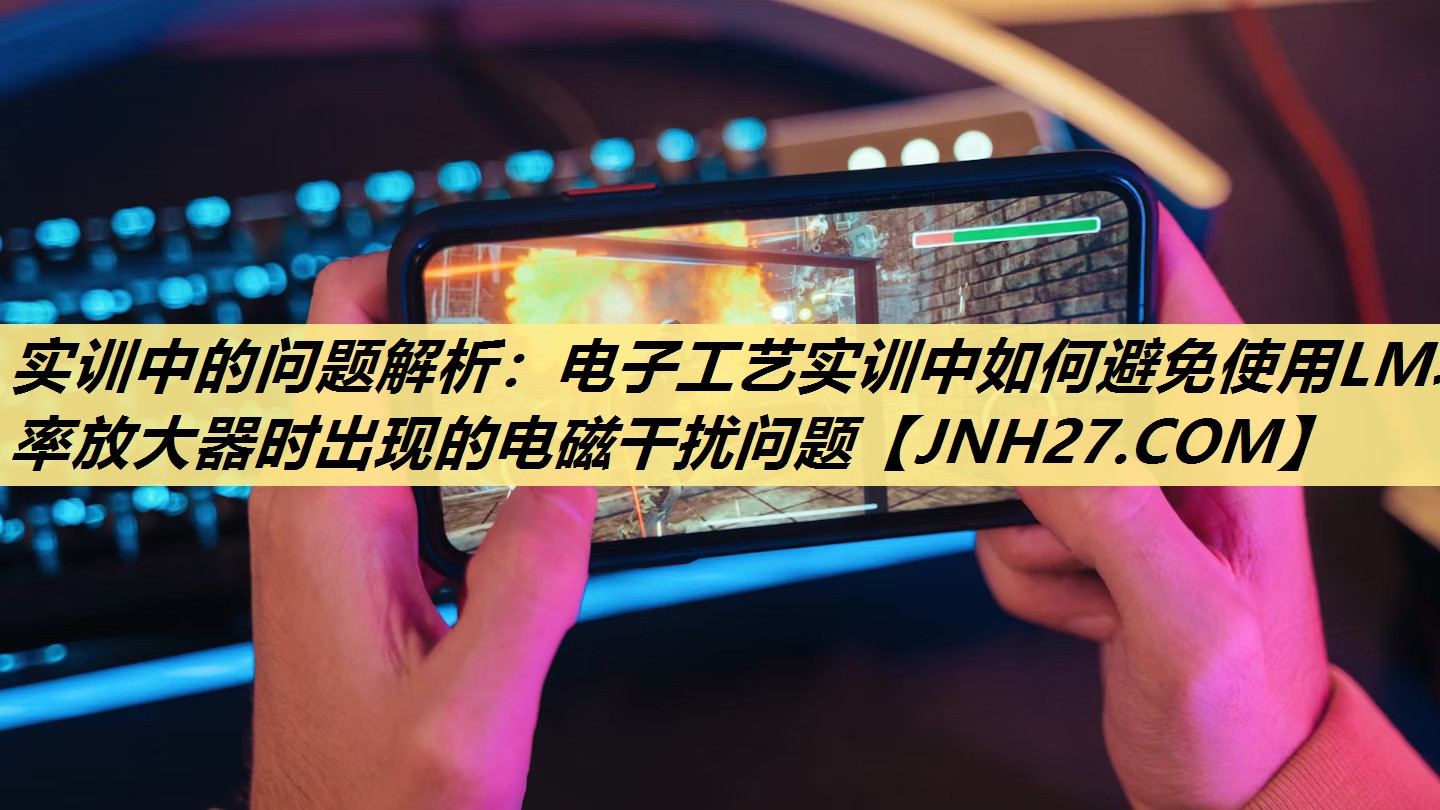 实训中的问题解析：电子工艺实训中如何避免使用LM功率放大器时出现的电磁干扰问题
