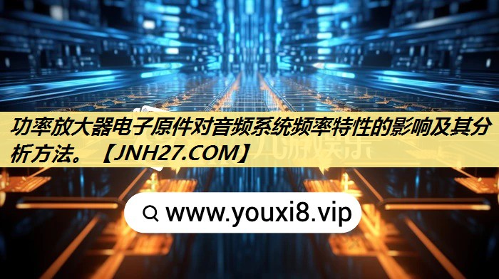 功率放大器电子原件对音频系统频率特性的影响及其分析方法。