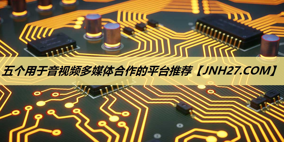 五个用于音视频多媒体合作的平台推荐