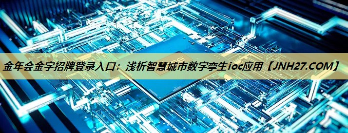 金年会金字招牌登录入口：浅析智慧城市数字孪生ioc应用