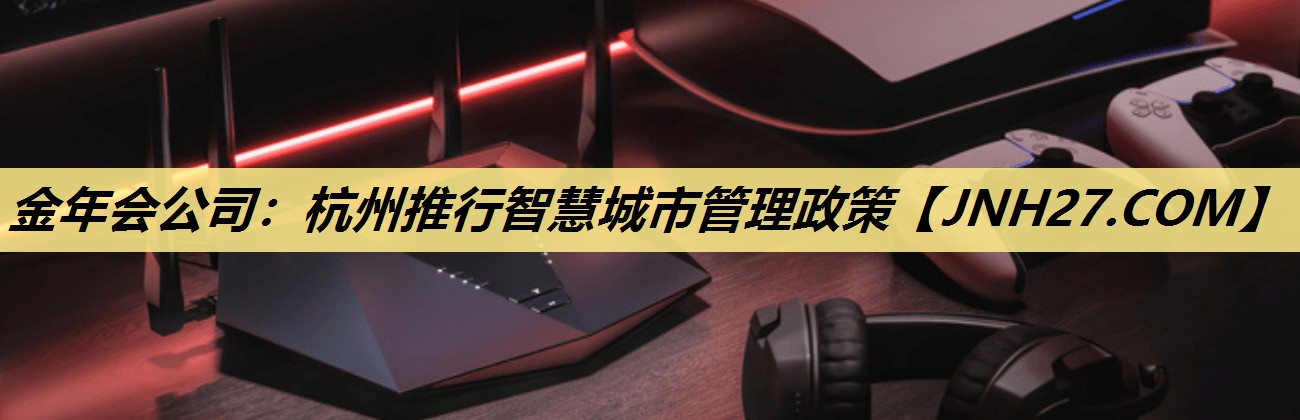 金年会公司：杭州推行智慧城市管理政策