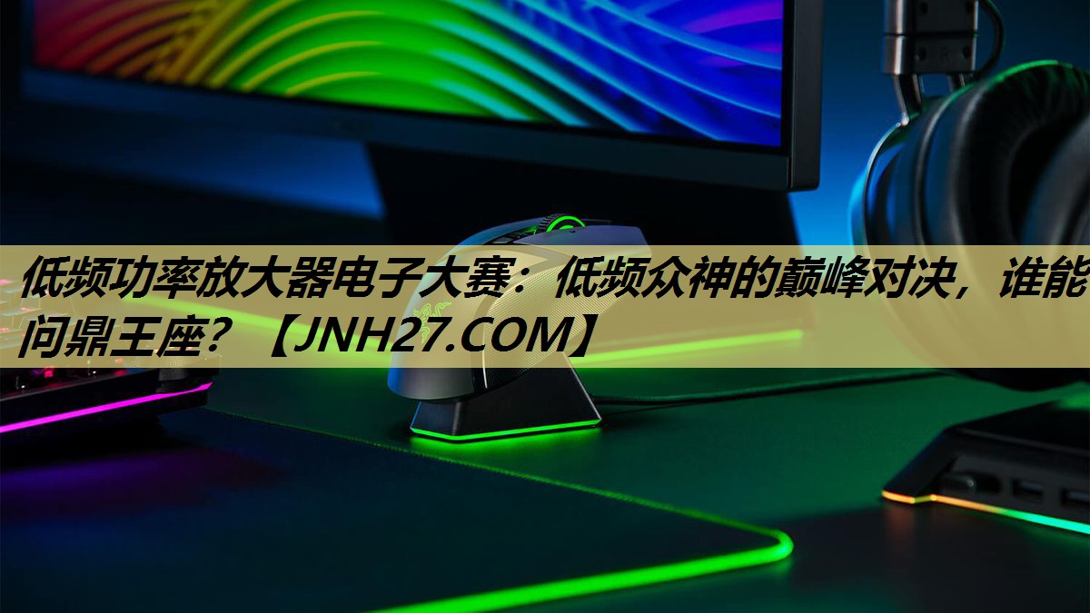 低频功率放大器电子大赛：低频众神的巅峰对决，谁能问鼎王座？