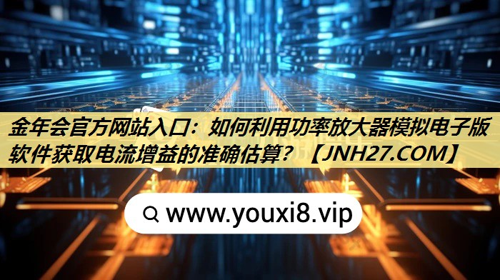 金年会官方网站入口：如何利用功率放大器模拟电子版软件获取电流增益的准确估算？