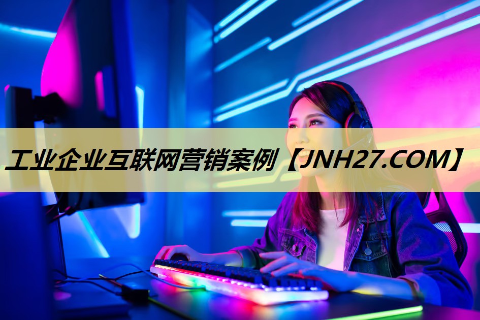 工业企业互联网营销案例 工业企业互联网营销案例