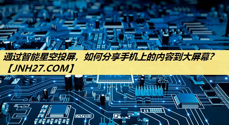 通过智能星空投屏,如何分享手机上的内容到大屏幕? 通过智能星空投屏,如何分享手机上的内容到大屏幕?