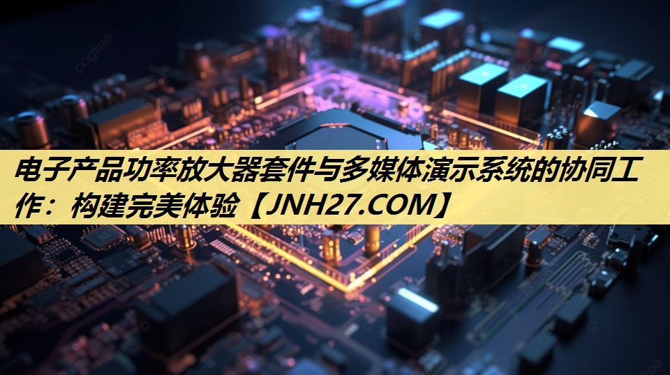 电子产品功率放大器套件与多媒体演示系统的协同工作:构建完美体验 电子产品功率放大器套件与多媒体演示系统的协同工作:构建完美体验