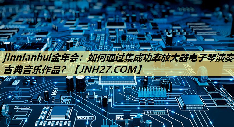 如何通过集成功率放大器电子琴演奏古典音乐作品? 如何通过集成功率放大器电子琴演奏古典音乐作品?