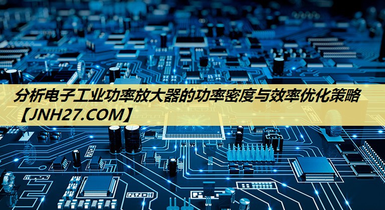 分析电子工业功率放大器的功率密度与效率优化策略 分析电子工业功率放大器的功率密度与效率优化策略
