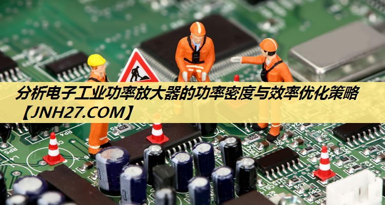 分析电子工业功率放大器的功率密度与效率优化策略 分析电子工业功率放大器的功率密度与效率优化策略