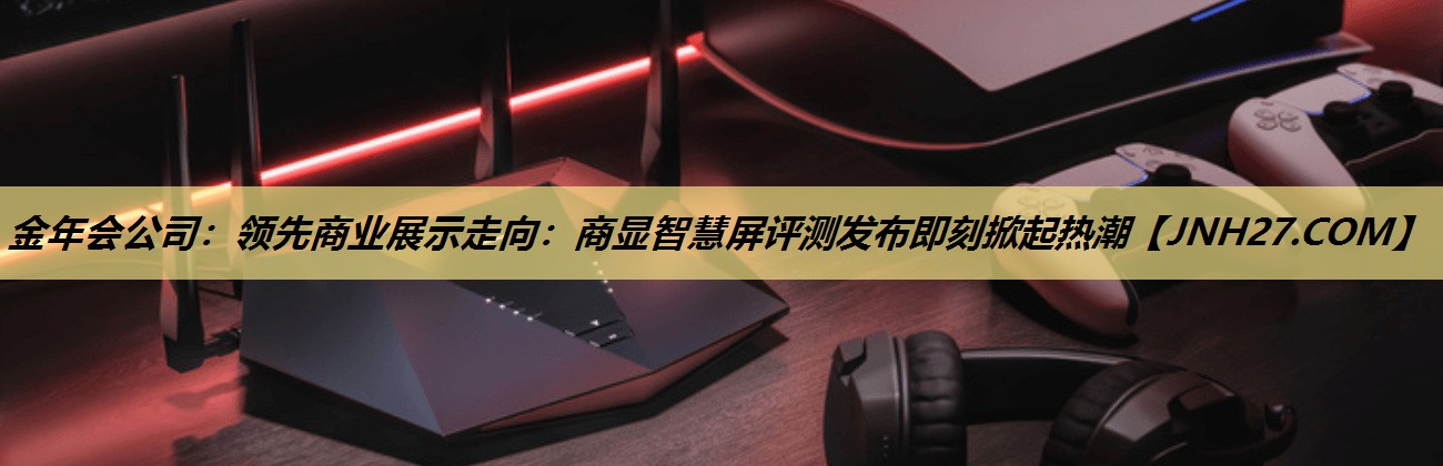 领先商业展示走向:商显智慧屏评测发布即刻掀起热潮 领先商业展示走向:商显智慧屏评测发布即刻掀起热潮