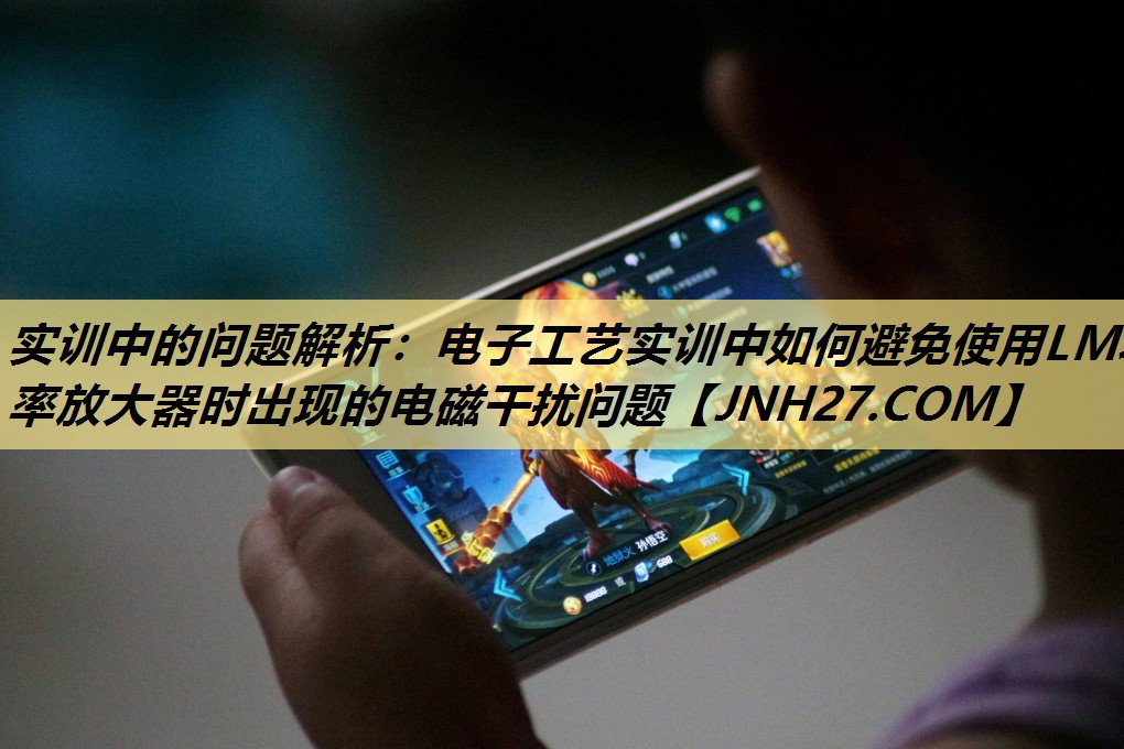 实训中的问题解析:电子工艺实训中如何避免使用LM功率放大器时出现的电磁干扰问题 实训中的问题解析:电子工艺实训中如何避免使用LM功率放大器时出现的电磁干扰问题