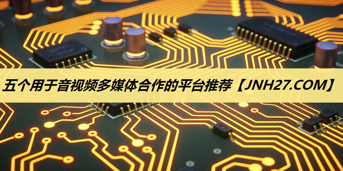 五个用于音视频多媒体合作的平台推荐 五个用于音视频多媒体合作的平台推荐