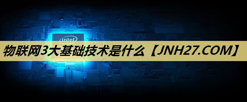 物联网3大基础技术是什么 物联网3大基础技术是什么