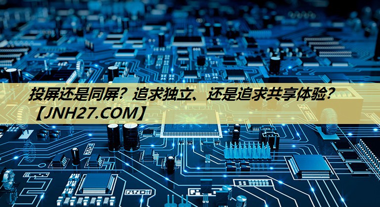 投屏还是同屏?追求独立、还是追求共享体验? 投屏还是同屏?追求独立、还是追求共享体验?