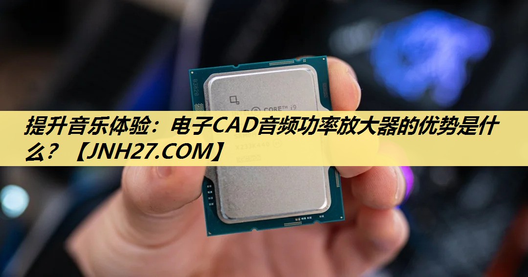 提升音乐体验:电子CAD音频功率放大器的优势是什么? 提升音乐体验:电子CAD音频功率放大器的优势是什么?