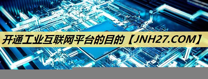 开通工业互联网平台的目的 开通工业互联网平台的目的