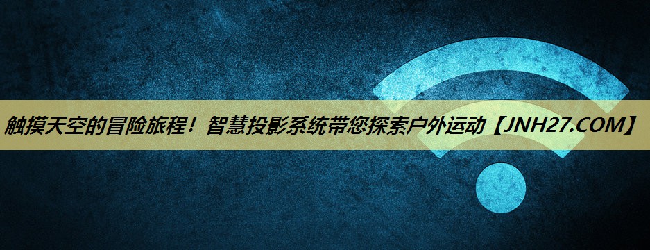 触摸天空的冒险旅程!智慧投影系统带您探索户外运动 触摸天空的冒险旅程!智慧投影系统带您探索户外运动
