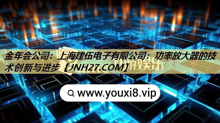 上海建伍电子有限公司:功率放大器的技术创新与进步 上海建伍电子有限公司:功率放大器的技术创新与进步