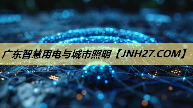 广东智慧用电与城市照明 广东智慧用电与城市照明