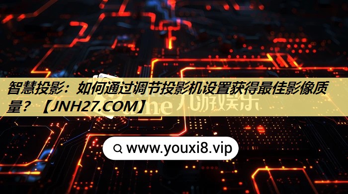 智慧投影:如何通过调节投影机设置获得最佳影像质量? 智慧投影:如何通过调节投影机设置获得最佳影像质量?
