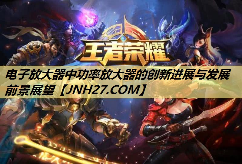 电子放大器中功率放大器的创新进展与发展前景展望 电子放大器中功率放大器的创新进展与发展前景展望